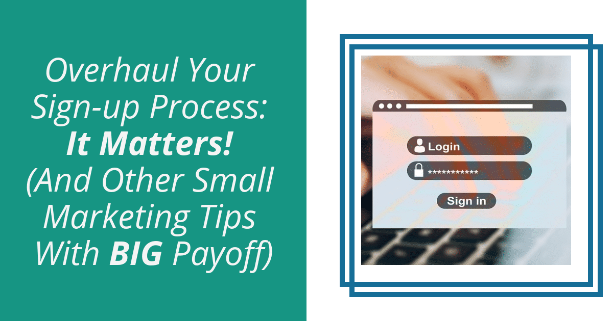 Overhaul Your Sign-up Process: It Matters! [And Other Small Marketing Tips With BIG Payoff]