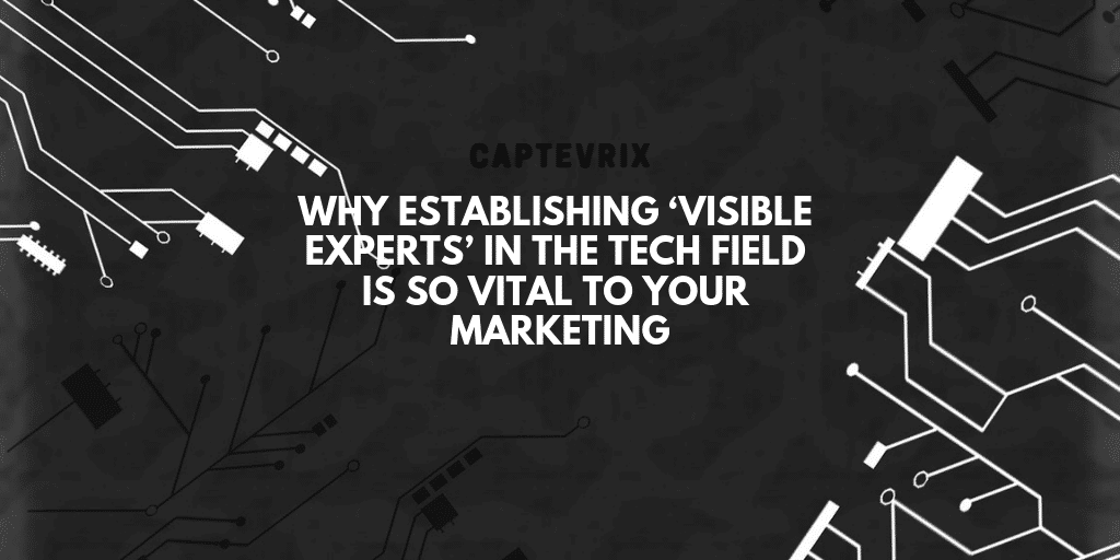 Why Establishing ‘Visible Experts’ in the Tech Field is so Vital to Your Marketing